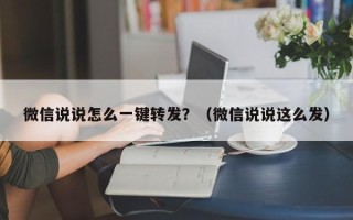 微信说说怎么一键转发？（微信说说这么发）