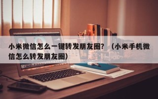 小米微信怎么一键转发朋友圈？（小米手机微信怎么转发朋友圈）