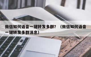 微信如何语音一键转发多群？（微信如何语音一键转发多群消息）