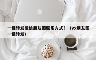 一键转发微信朋友圈联系方式？（vx朋友圈一键转发）