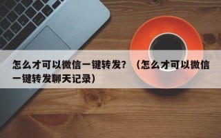 怎么才可以微信一键转发？（怎么才可以微信一键转发聊天记录）