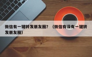 微信有一键转发朋友圈？（微信有没有一键转发朋友圈）