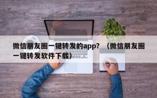 微信朋友圈一键转发的app？（微信朋友圈一键转发软件下载）