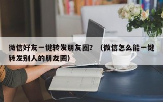 微信好友一键转发朋友圈？（微信怎么能一键转发别人的朋友圈）