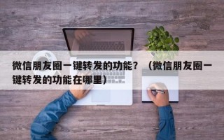 微信朋友圈一键转发的功能？（微信朋友圈一键转发的功能在哪里）