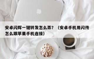 安卓闪辉一键转发怎么弄？（安卓手机用闪传怎么跟苹果手机连接）