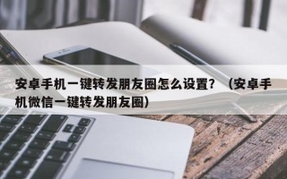 安卓手机一键转发朋友圈怎么设置？（安卓手机微信一键转发朋友圈）