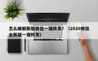 怎么破解新版微信一键转发？（2020微信全新版一键转发）