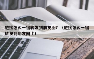 链接怎么一键转发到朋友圈？（链接怎么一键转发到朋友圈上）