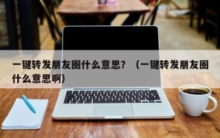 一键转发朋友圈什么意思？（一键转发朋友圈什么意思啊）