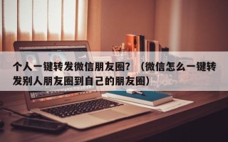 个人一键转发微信朋友圈？（微信怎么一键转发别人朋友圈到自己的朋友圈）