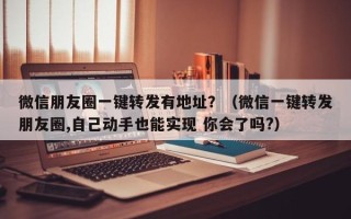 微信朋友圈一键转发有地址？（微信一键转发朋友圈,自己动手也能实现 你会了吗?）