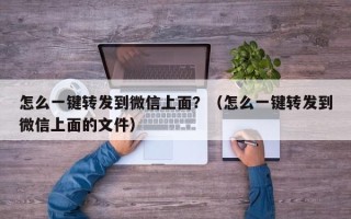 怎么一键转发到微信上面？（怎么一键转发到微信上面的文件）