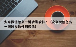 安卓微信怎么一键转发软件？（安卓微信怎么一键转发软件到微信）