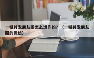 一键转发朋友圈怎么运作的？（一键转发朋友圈的微信）