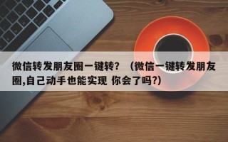 微信转发朋友圈一键转？（微信一键转发朋友圈,自己动手也能实现 你会了吗?）