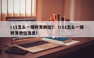 r11怎么一键转发微信？（r11怎么一键转发微信消息）