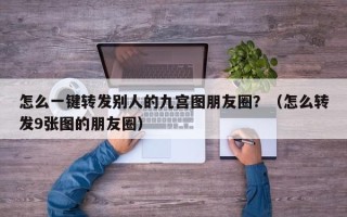 怎么一键转发别人的九宫图朋友圈？（怎么转发9张图的朋友圈）