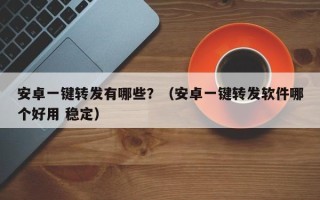 安卓一键转发有哪些？（安卓一键转发软件哪个好用 稳定）