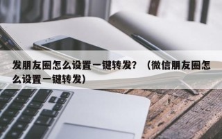 发朋友圈怎么设置一键转发？（微信朋友圈怎么设置一键转发）