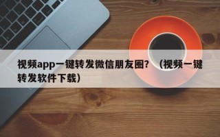 视频app一键转发微信朋友圈？（视频一键转发软件下载）