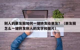 别人的朋友圈如何一键转发给朋友？（朋友圈怎么一键转发别人的文字和图片）