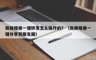 微商相册一键转发怎么操作的？（微商相册一键分享到朋友圈）