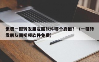 免费一键转发朋友圈软件哪个靠谱？（一键转发朋友圈视频软件免费）