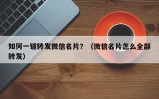 如何一键转发微信名片？（微信名片怎么全部转发）