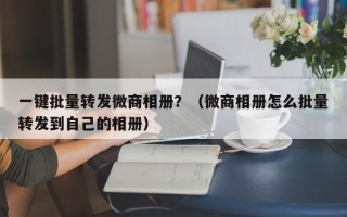 一键批量转发微商相册？（微商相册怎么批量转发到自己的相册）