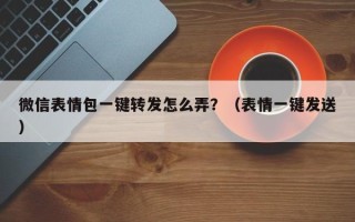 微信表情包一键转发怎么弄？（表情一键发送）