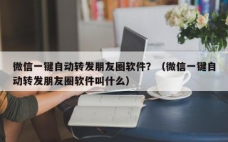 微信一键自动转发朋友圈软件？（微信一键自动转发朋友圈软件叫什么）