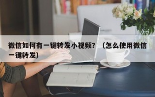 微信如何有一键转发小视频？（怎么使用微信一键转发）