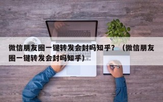 微信朋友圈一键转发会封吗知乎？（微信朋友圈一键转发会封吗知乎）