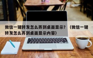 微信一键转发怎么弄到桌面显示？（微信一键转发怎么弄到桌面显示内容）