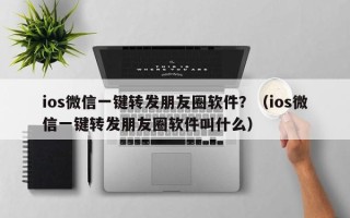 ios微信一键转发朋友圈软件？（ios微信一键转发朋友圈软件叫什么）