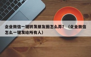 企业微信一键转发朋友圈怎么弄？（企业微信怎么一键发给所有人）