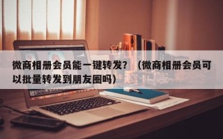 微商相册会员能一键转发？（微商相册会员可以批量转发到朋友圈吗）