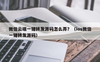 微信云端一键转发源码怎么弄？（ios微信一键转发源码）