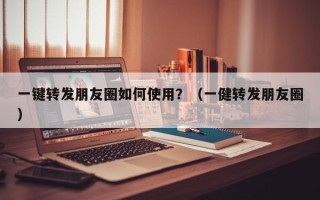 一键转发朋友圈如何使用？（一健转发朋友圈）