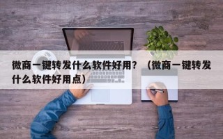 微商一键转发什么软件好用？（微商一键转发什么软件好用点）