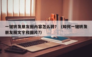 一键转发朋友圈内容怎么转？（如何一键转发朋友圈文字和图片?）