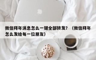 微信拜年消息怎么一键全部转发？（微信拜年怎么发给每一位朋友）