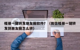 相册一键转发朋友圈软件？（微信相册一键转发到朋友圈怎么转）