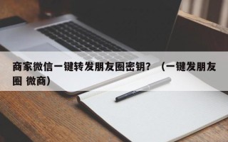 商家微信一键转发朋友圈密钥？（一键发朋友圈 微商）