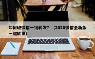 如何破微信一键转发？（2020微信全新版一键转发）