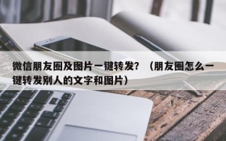 微信朋友圈及图片一键转发？（朋友圈怎么一键转发别人的文字和图片）