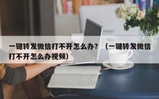 一键转发微信打不开怎么办？（一键转发微信打不开怎么办视频）