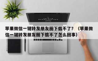 苹果微信一键转发朋友圈下载不了？（苹果微信一键转发朋友圈下载不了怎么回事）