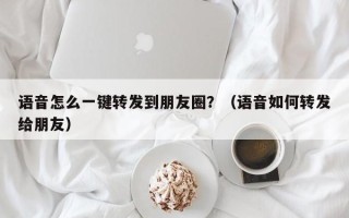 语音怎么一键转发到朋友圈？（语音如何转发给朋友）